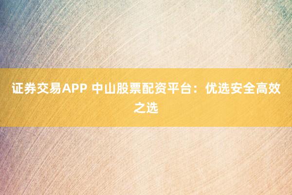 证券交易APP 中山股票配资平台:优选安全高效之选