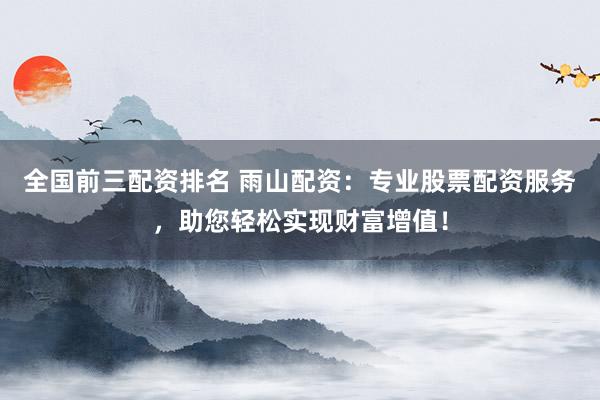 全国前三配资排名 雨山配资:专业股票配资服务,助您轻松实现财富增值!