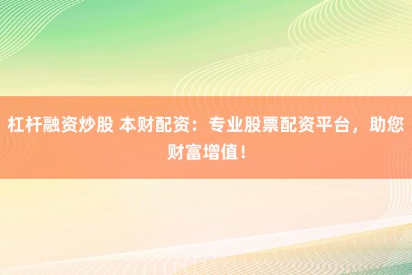 杠杆融资炒股 本财配资:专业股票配资平台,助您财富增值!