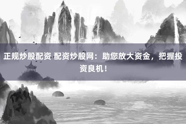 正规炒股配资 配资炒股网：助您放大资金，把握投资良机！