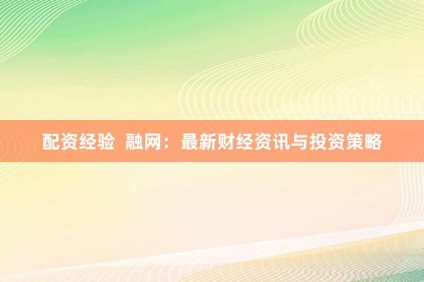 配资经验  融网：最新财经资讯与投资策略