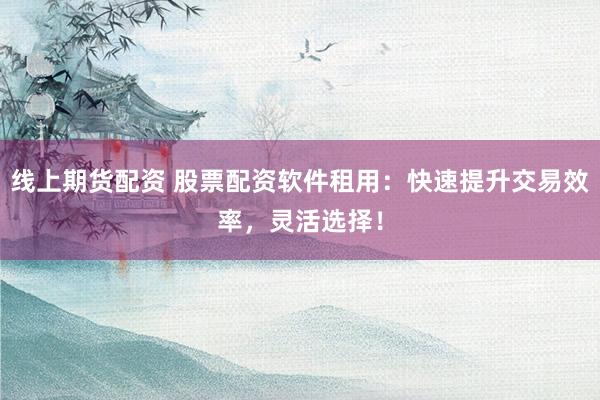 线上期货配资 股票配资软件租用：快速提升交易效率，灵活选择！