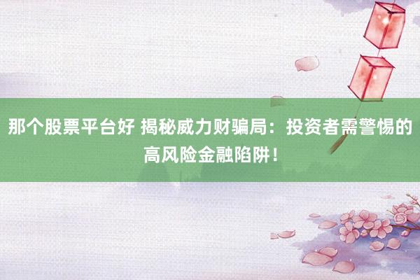 那个股票平台好 揭秘威力财骗局:投资者需警惕的高风险金融陷阱!