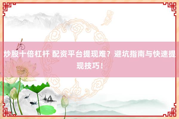 炒股十倍杠杆 配资平台提现难?避坑指南与快速提现技巧!
