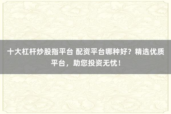 十大杠杆炒股指平台 配资平台哪种好?精选优质平台,助您投资无忧!
