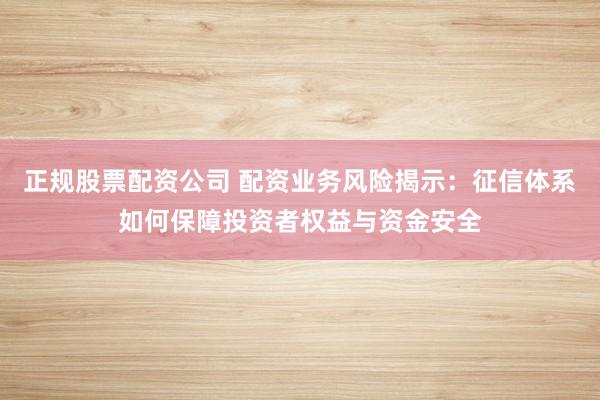 正规股票配资公司 配资业务风险揭示：征信体系如何保障投资者权益与资金安全