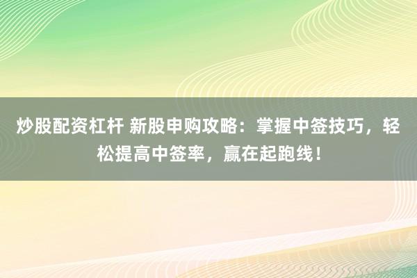 炒股配资杠杆 新股申购攻略：掌握中签技巧，轻松提高中签率，赢在起跑线！