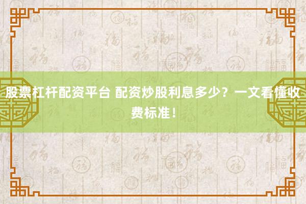 股票杠杆配资平台 配资炒股利息多少?一文看懂收费标准!