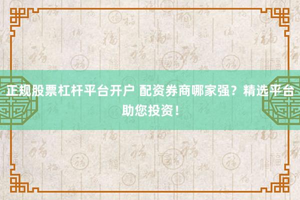 正规股票杠杆平台开户 配资券商哪家强?精选平台助您投资!