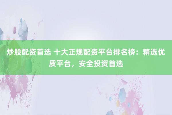 炒股配资首选 十大正规配资平台排名榜:精选优质平台,安全投资首选