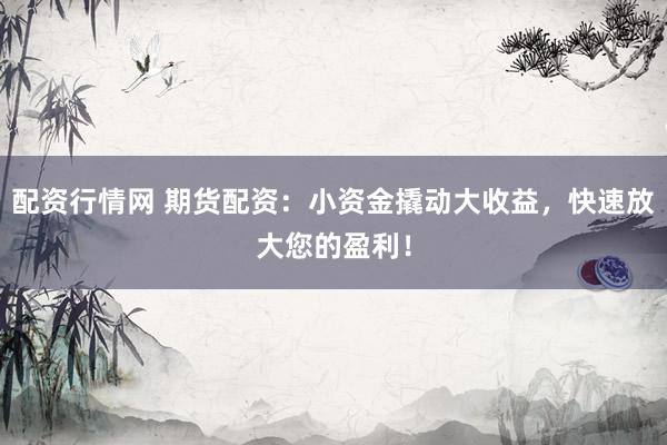 配资行情网 期货配资:小资金撬动大收益,快速放大您的盈利!