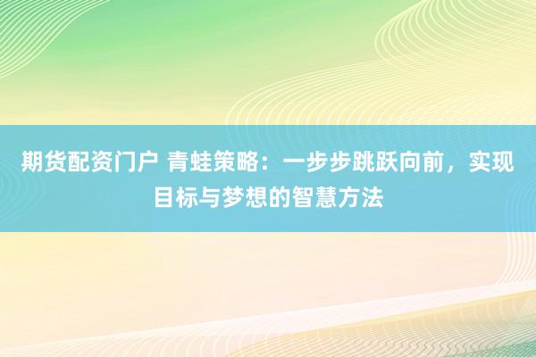 期货配资门户 青蛙策略:一步步跳跃向前,实现目标与梦想的智慧方法