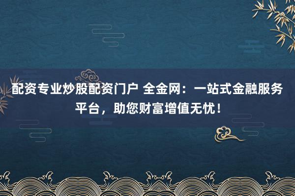 配资专业炒股配资门户 全金网:一站式金融服务平台,助您财富增值无忧!