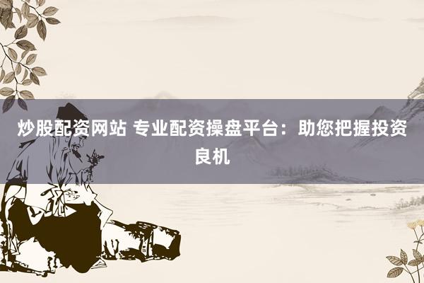 炒股配资网站 专业配资操盘平台:助您把握投资良机