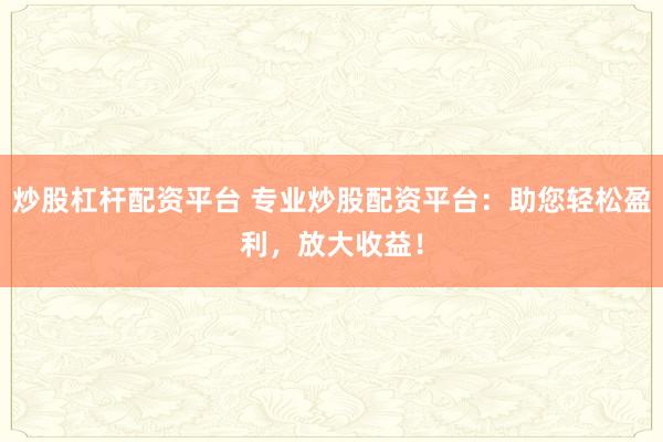 炒股杠杆配资平台 专业炒股配资平台：助您轻松盈利，放大收益！
