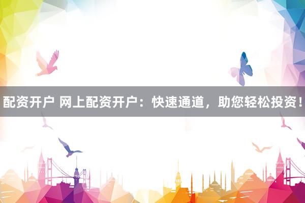 配资开户 网上配资开户:快速通道,助您轻松投资!