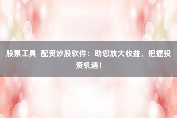 股票工具 配资炒股软件:助您放大收益,把握投资机遇!