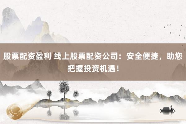 股票配资盈利 线上股票配资公司:安全便捷,助您把握投资机遇!