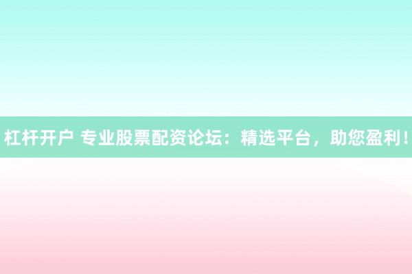 杠杆开户 专业股票配资论坛:精选平台,助您盈利!