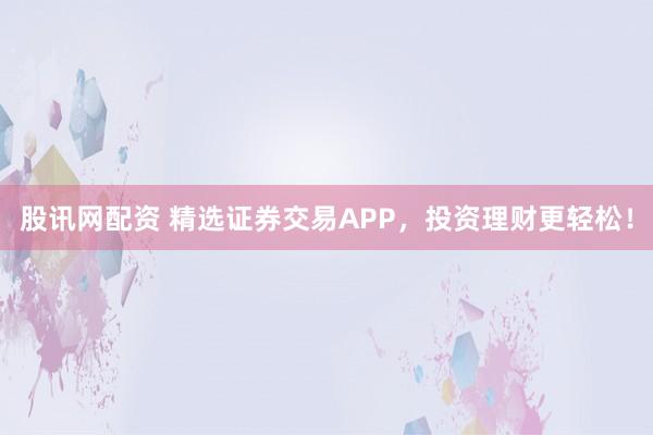 股讯网配资 精选证券交易APP,投资理财更轻松!
