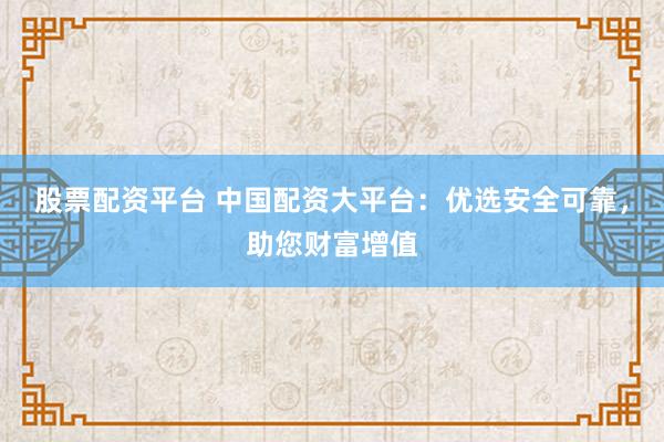 股票配资平台 中国配资大平台:优选安全可靠,助您财富增值
