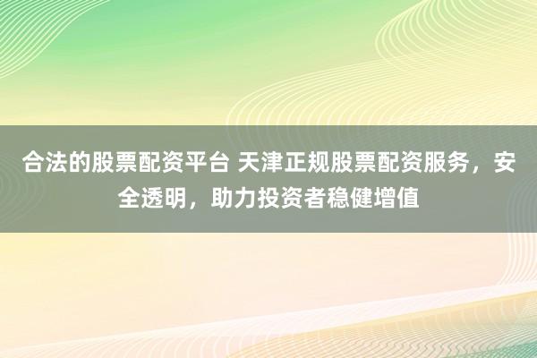 合法的股票配资平台 天津正规股票配资服务,安全透明,助力投资者稳健增值
