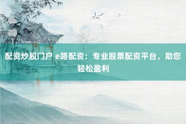 配资炒股门户 e路配资:专业股票配资平台,助您轻松盈利
