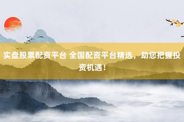 实盘股票配资平台 全国配资平台精选，助您把握投资机遇！