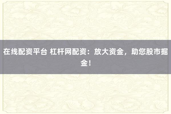 在线配资平台 杠杆网配资：放大资金，助您股市掘金！