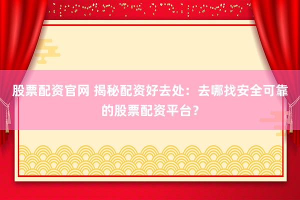 股票配资官网 揭秘配资好去处:去哪找安全可靠的股票配资平台?
