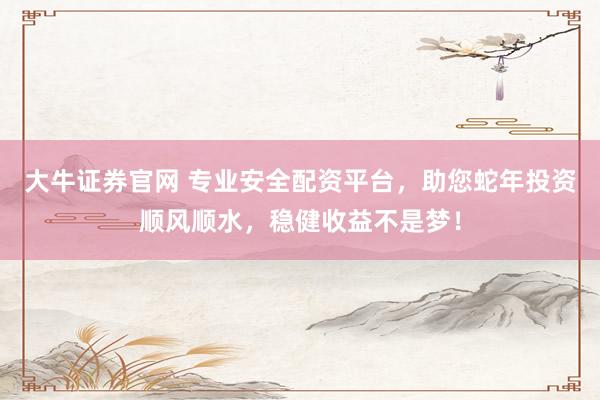 大牛证券官网 专业安全配资平台,助您蛇年投资顺风顺水,稳健收益不是梦!