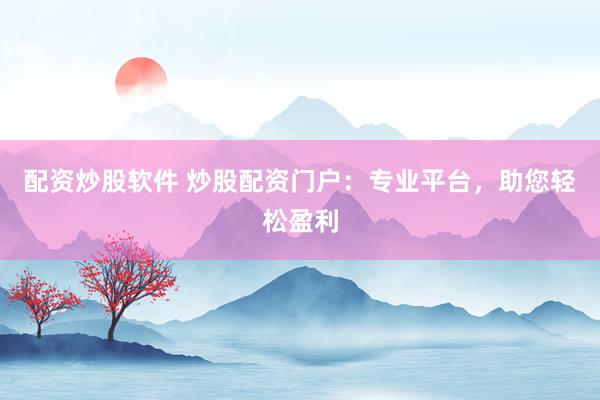 配资炒股软件 炒股配资门户：专业平台，助您轻松盈利