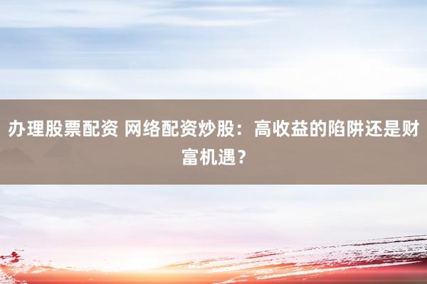 办理股票配资 网络配资炒股：高收益的陷阱还是财富机遇？