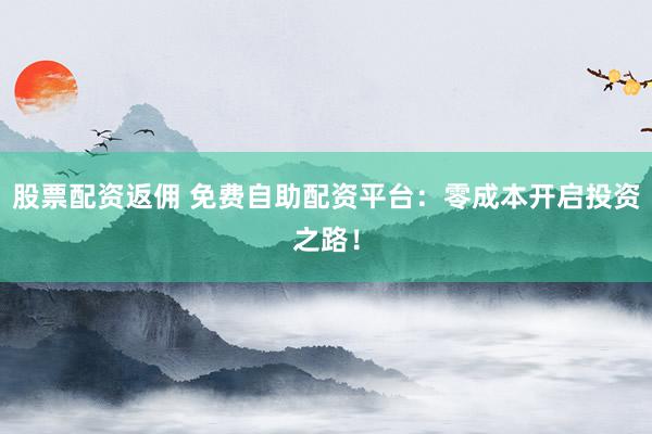 股票配资返佣 免费自助配资平台：零成本开启投资之路！