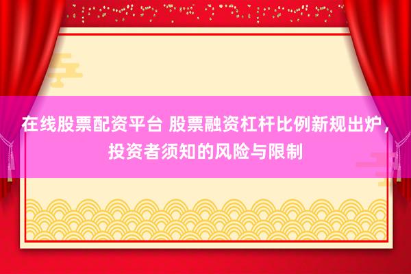 在线股票配资平台 股票融资杠杆比例新规出炉，投资者须知的风险与限制