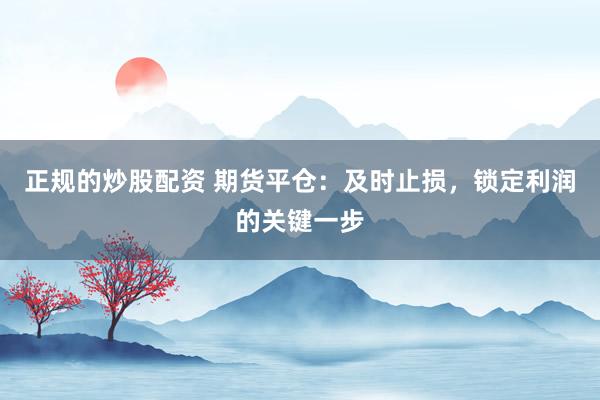 正规的炒股配资 期货平仓：及时止损，锁定利润的关键一步