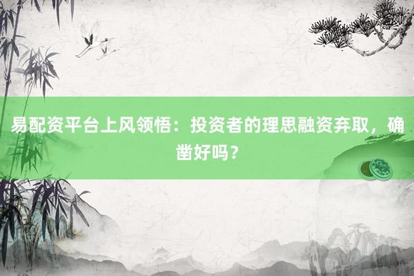 易配资平台上风领悟：投资者的理思融资弃取，确凿好吗？