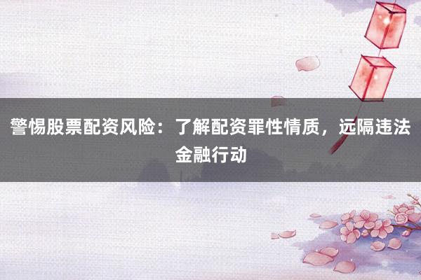 警惕股票配资风险：了解配资罪性情质，远隔违法金融行动
