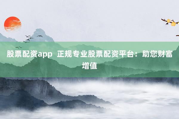 股票配资app  正规专业股票配资平台：助您财富增值