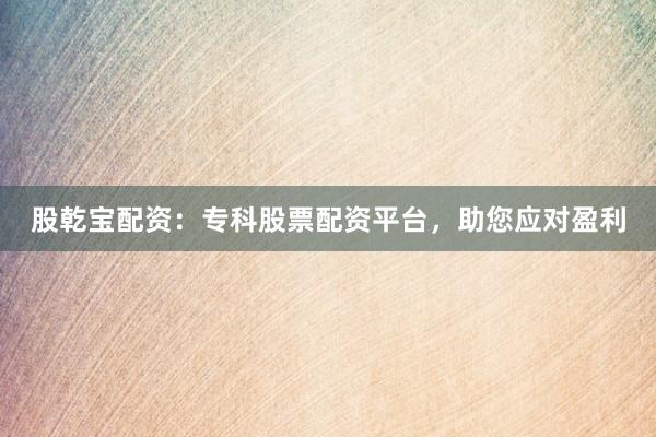 股乾宝配资:专科股票配资平台,助您应对盈利