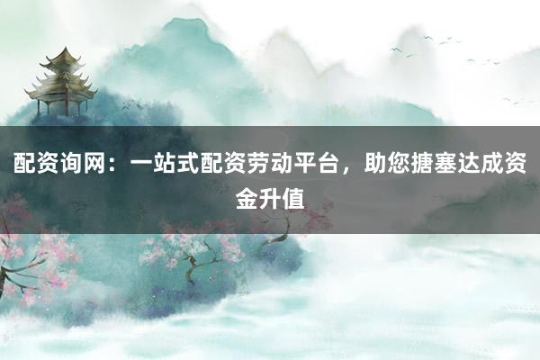 配资询网:一站式配资劳动平台,助您搪塞达成资金升值