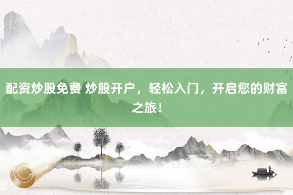 配资炒股免费 炒股开户，轻松入门，开启您的财富之旅！