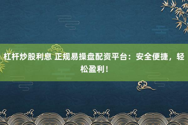 杠杆炒股利息 正规易操盘配资平台:安全便捷,轻松盈利!