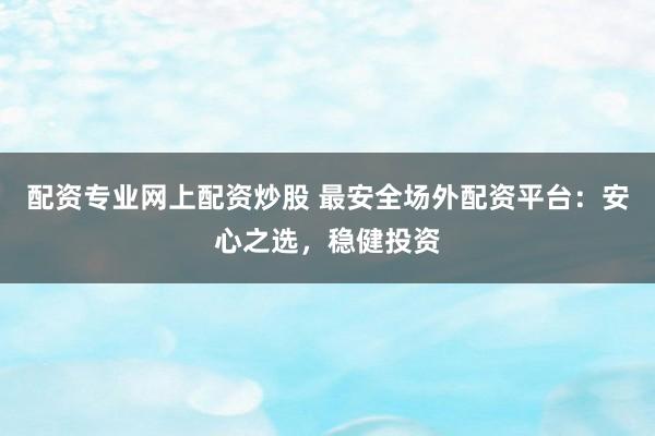 配资专业网上配资炒股 最安全场外配资平台:安心之选,稳健投资