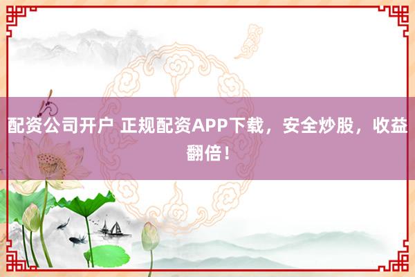 配资公司开户 正规配资APP下载,安全炒股,收益翻倍!