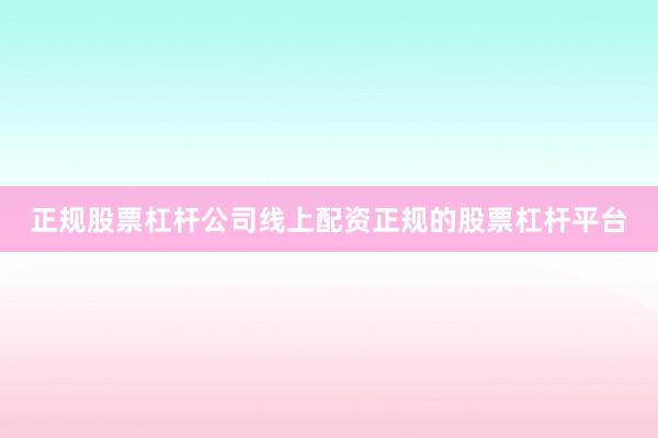 正规股票杠杆公司线上配资正规的股票杠杆平台