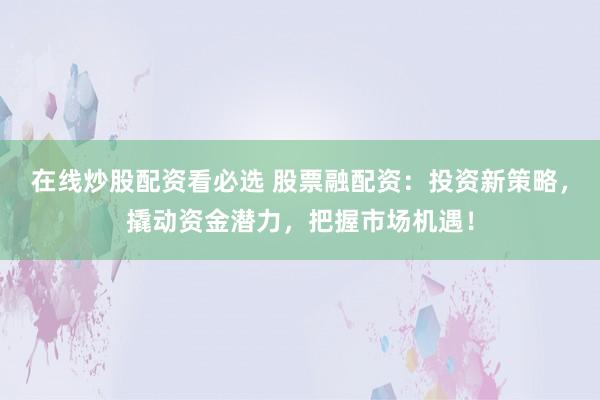 在线炒股配资看必选 股票融配资:投资新策略,撬动资金潜力,把握市场机遇!