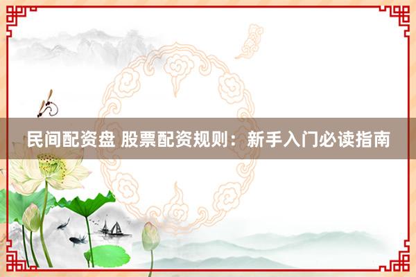 民间配资盘 股票配资规则：新手入门必读指南
