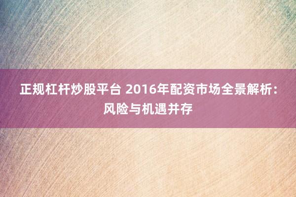 正规杠杆炒股平台 2016年配资市场全景解析:风险与机遇并存