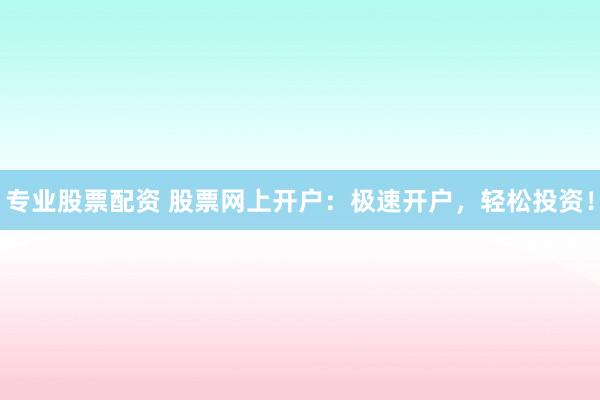 专业股票配资 股票网上开户:极速开户,轻松投资!